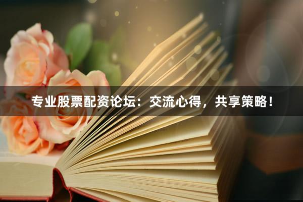 专业股票配资论坛：交流心得，共享策略！
