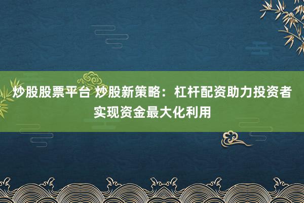 炒股股票平台 炒股新策略：杠杆配资助力投资者实现资金最大化利用