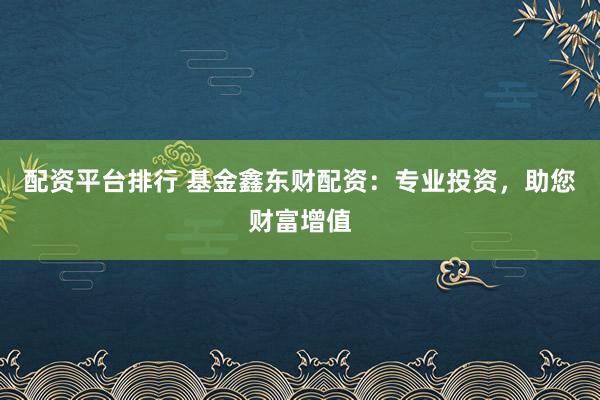 配资平台排行 基金鑫东财配资：专业投资，助您财富增值