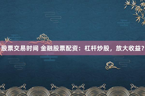 股票交易时间 金融股票配资：杠杆炒股，放大收益？