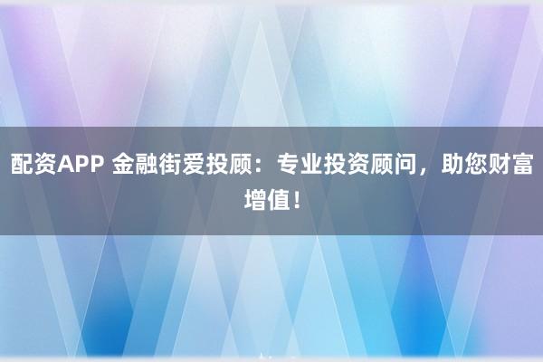 配资APP 金融街爱投顾：专业投资顾问，助您财富增值！