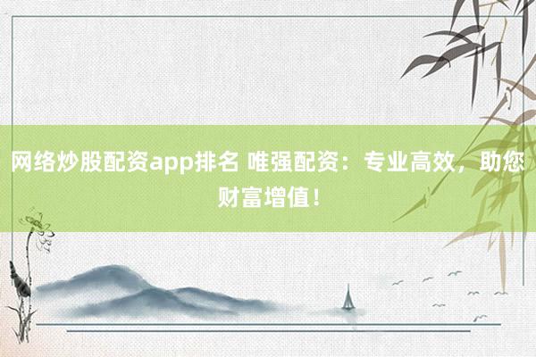 网络炒股配资app排名 唯强配资：专业高效，助您财富增值！
