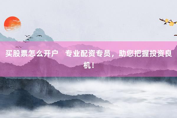 买股票怎么开户   专业配资专员，助您把握投资良机！