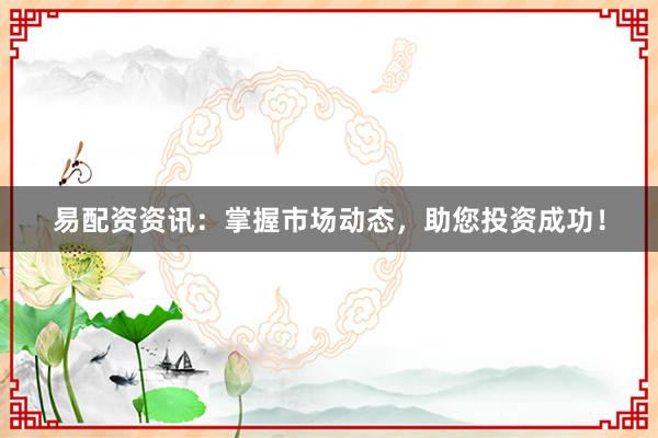 易配资资讯：掌握市场动态，助您投资成功！