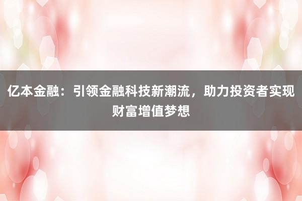 亿本金融：引领金融科技新潮流，助力投资者实现财富增值梦想