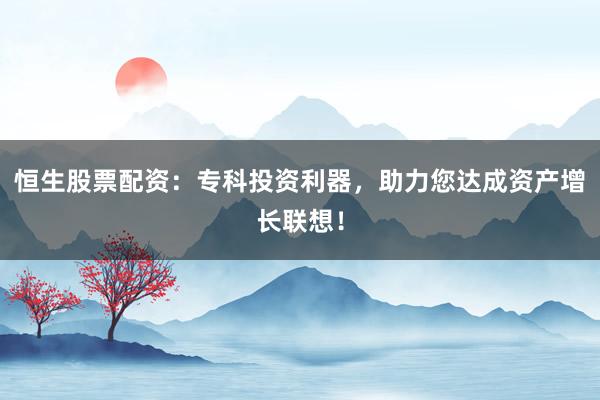 恒生股票配资：专科投资利器，助力您达成资产增长联想！