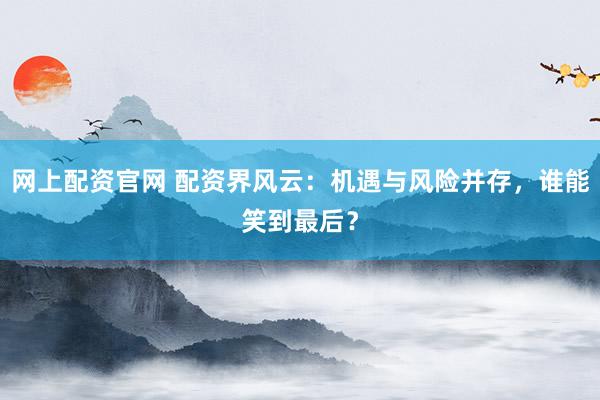 网上配资官网 配资界风云：机遇与风险并存，谁能笑到最后？