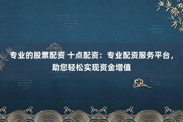 专业的股票配资 十点配资：专业配资服务平台，助您轻松实现资金增值