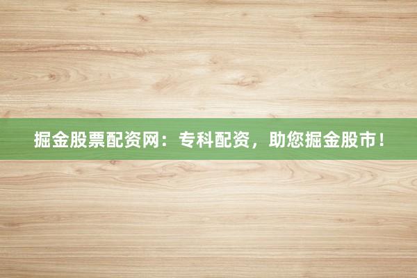 掘金股票配资网：专科配资，助您掘金股市！