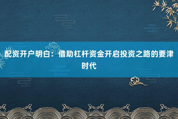 配资开户明白：借助杠杆资金开启投资之路的要津时代
