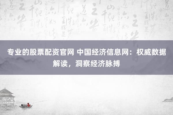 专业的股票配资官网 中国经济信息网：权威数据解读，洞察经济脉搏
