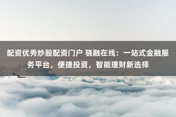 配资优秀炒股配资门户 骁融在线：一站式金融服务平台，便捷投资，智能理财新选择