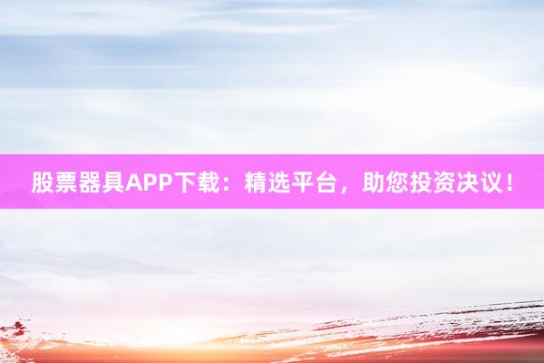 股票器具APP下载：精选平台，助您投资决议！