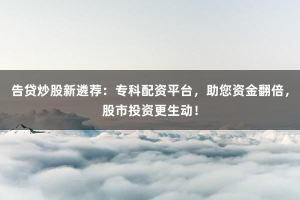 告贷炒股新遴荐：专科配资平台，助您资金翻倍，股市投资更生动！