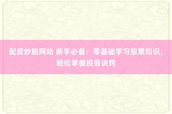 配资炒股网站 新手必备：零基础学习股票知识，轻松掌握投资诀窍