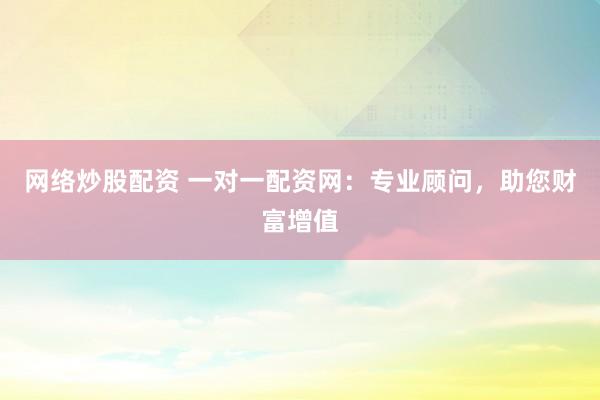 网络炒股配资 一对一配资网：专业顾问，助您财富增值