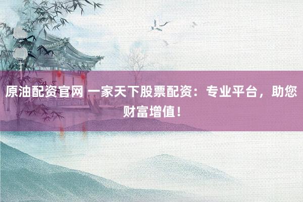 原油配资官网 一家天下股票配资：专业平台，助您财富增值！