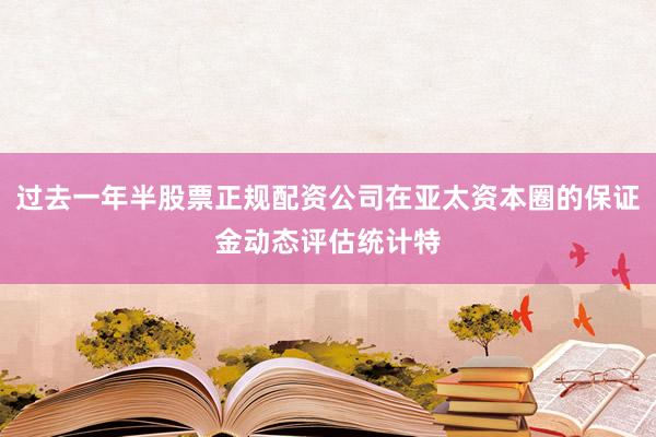 过去一年半股票正规配资公司在亚太资本圈的保证金动态评估统计特