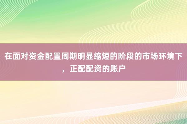 在面对资金配置周期明显缩短的阶段的市场环境下，正配配资的账户