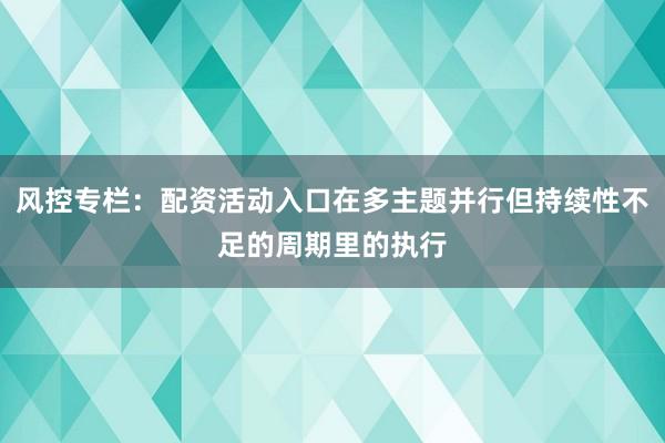 风控专栏：配资活动入口在多主题并行但持续性不足的周期里的执行