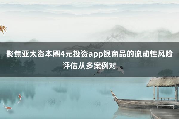 聚焦亚太资本圈4元投资app银商品的流动性风险评估从多案例对